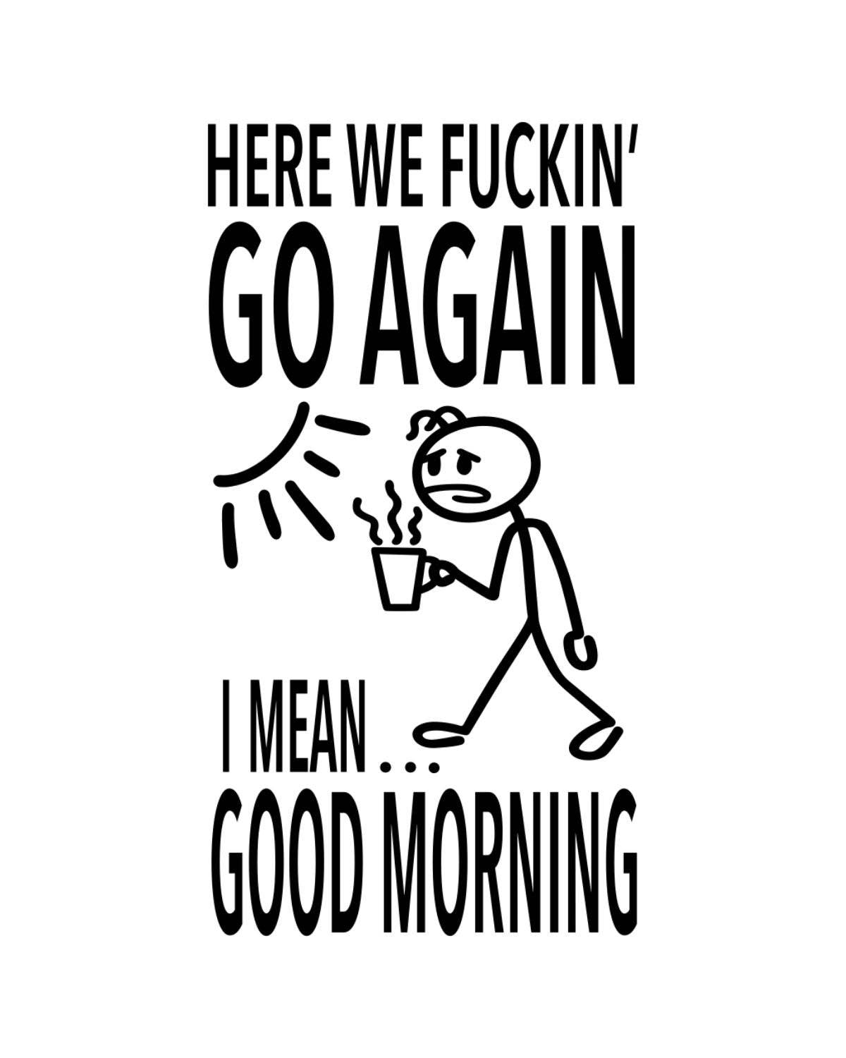 Cartoon character holding a coffee cup with text 'Here we fuckin' go again. I mean... good morning' on a white background.